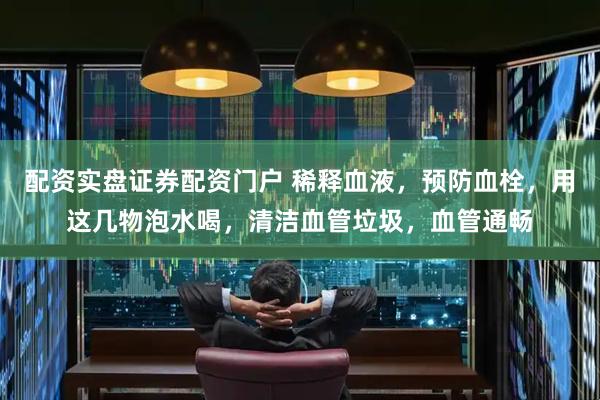 配资实盘证券配资门户 稀释血液，预防血栓，用这几物泡水喝，清洁血管垃圾，血管通畅