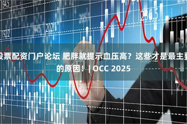 股票配资门户论坛 肥胖就提示血压高？这些才是最主要的原因！| OCC 2025