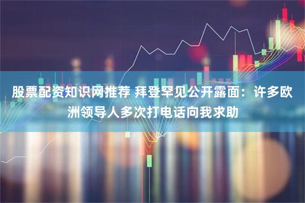 股票配资知识网推荐 拜登罕见公开露面：许多欧洲领导人多次打电话向我求助