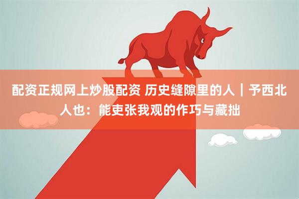 配资正规网上炒股配资 历史缝隙里的人︱予西北人也：能吏张我观的作巧与藏拙