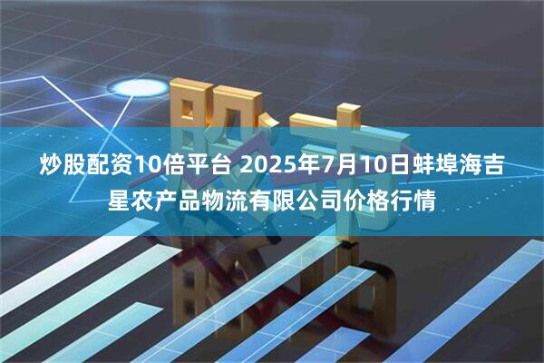 炒股配资10倍平台 2025年7月10日蚌埠海吉星农产品物流有限公司价格行情