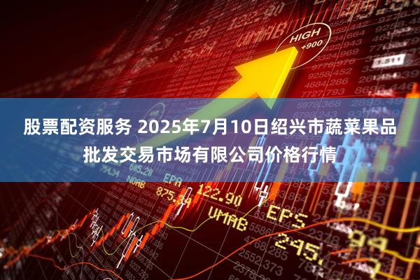 股票配资服务 2025年7月10日绍兴市蔬菜果品批发交易市场有限公司价格行情