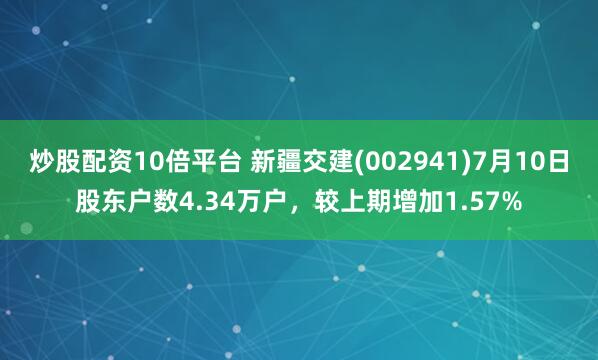 炒股配资10倍平台 新疆交建(002941)7月10日股东户数4.34万户，较上期增加1.57%