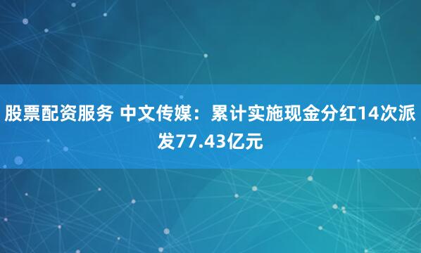 股票配资服务 中文传媒：累计实施现金分红14次派发77.43亿元