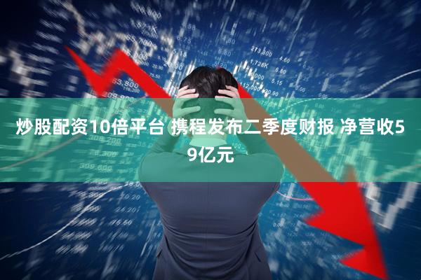 炒股配资10倍平台 携程发布二季度财报 净营收59亿元