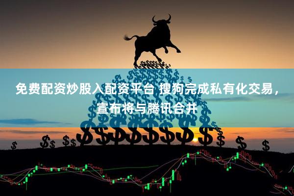 免费配资炒股入配资平台 搜狗完成私有化交易，宣布将与腾讯合并