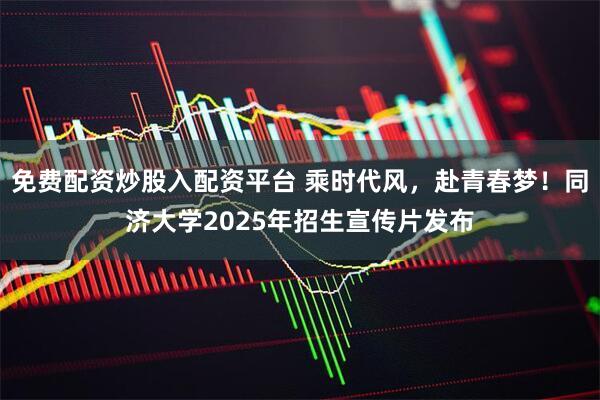 免费配资炒股入配资平台 乘时代风，赴青春梦！同济大学2025年招生宣传片发布