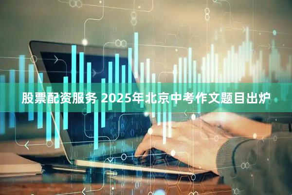 股票配资服务 2025年北京中考作文题目出炉