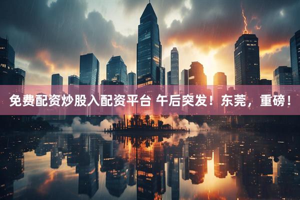 免费配资炒股入配资平台 午后突发！东莞，重磅！