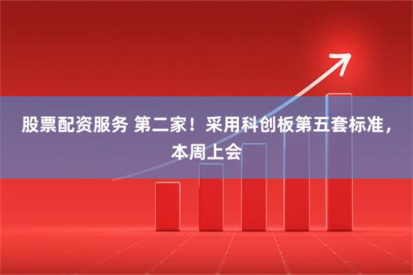 股票配资服务 第二家！采用科创板第五套标准，本周上会