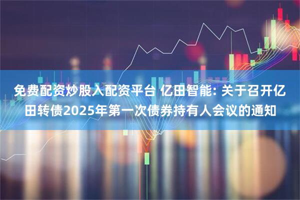 免费配资炒股入配资平台 亿田智能: 关于召开亿田转债2025年第一次债券持有人会议的通知