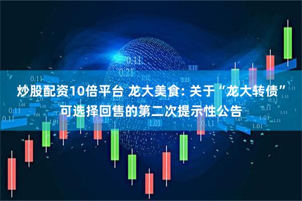 炒股配资10倍平台 龙大美食: 关于“龙大转债”可选择回售的第二次提示性公告
