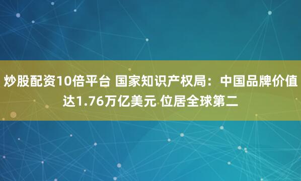 炒股配资10倍平台 国家知识产权局：中国品牌价值达1.76万亿美元 位居全球第二