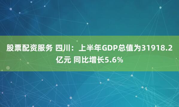 股票配资服务 四川：上半年GDP总值为31918.2亿元 同比增长5.6%