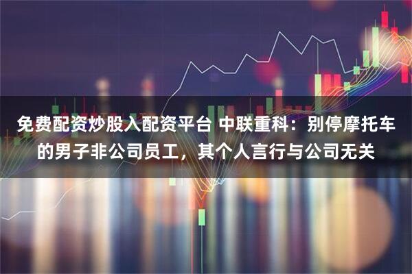 免费配资炒股入配资平台 中联重科：别停摩托车的男子非公司员工，其个人言行与公司无关