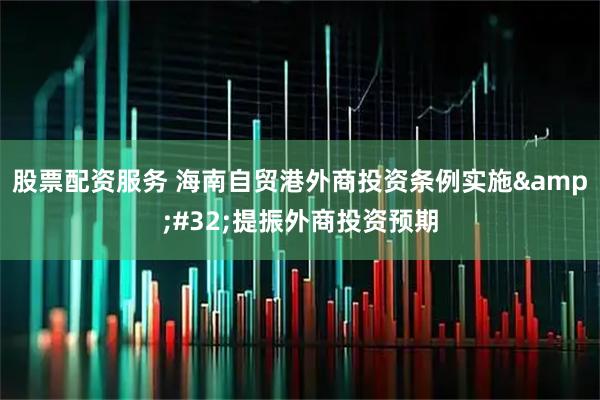 股票配资服务 海南自贸港外商投资条例实施 提振外商投资预期