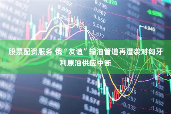 股票配资服务 俄“友谊”输油管道再遭袭　对匈牙利原油供应中断
