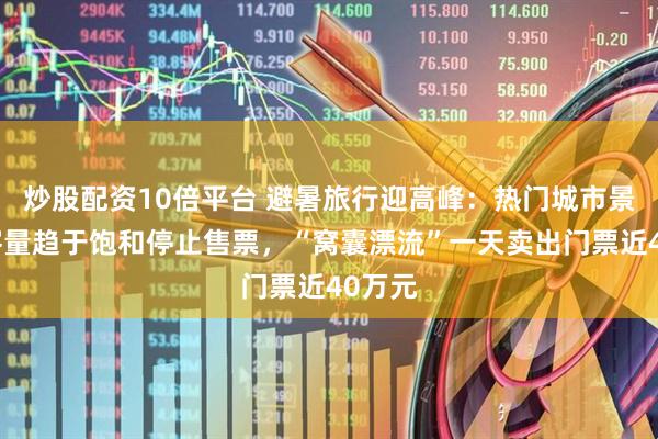 炒股配资10倍平台 避暑旅行迎高峰：热门城市景区游客量趋于饱和停止售票，“窝囊漂流”一天卖出门票近40万元