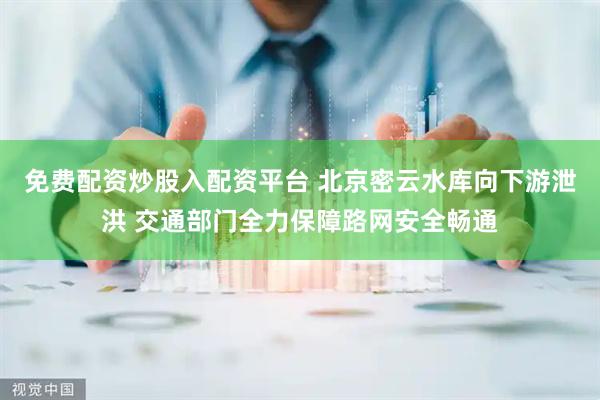 免费配资炒股入配资平台 北京密云水库向下游泄洪 交通部门全力保障路网安全畅通