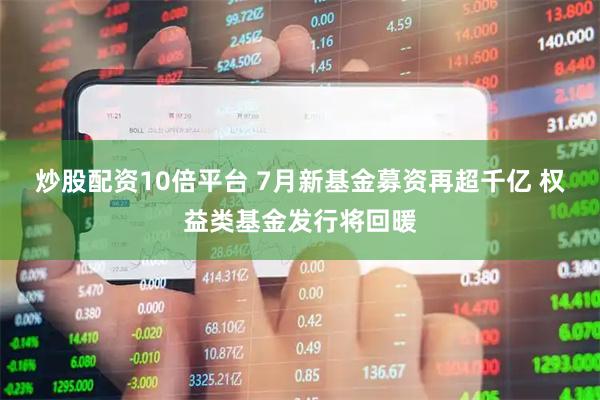 炒股配资10倍平台 7月新基金募资再超千亿 权益类基金发行将回暖