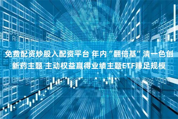 免费配资炒股入配资平台 年内“翻倍基”清一色创新药主题 主动权益赢得业绩主题ETF赚足规模