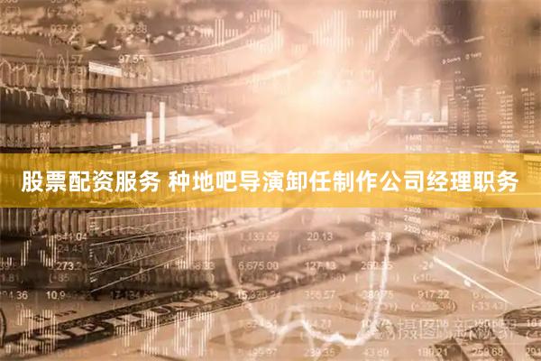 股票配资服务 种地吧导演卸任制作公司经理职务