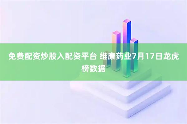 免费配资炒股入配资平台 维康药业7月17日龙虎榜数据