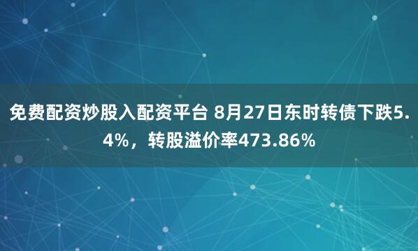 免费配资炒股入配资平台 8月27日东时转债下跌5.4%，转股溢价率473.86%