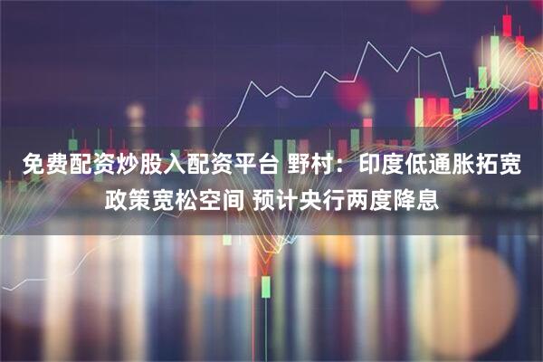免费配资炒股入配资平台 野村：印度低通胀拓宽政策宽松空间 预计央行两度降息