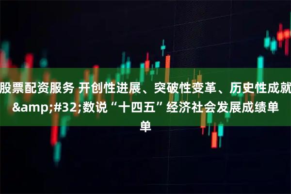 股票配资服务 开创性进展、突破性变革、历史性成就 数说“十四五”经济社会发展成绩单