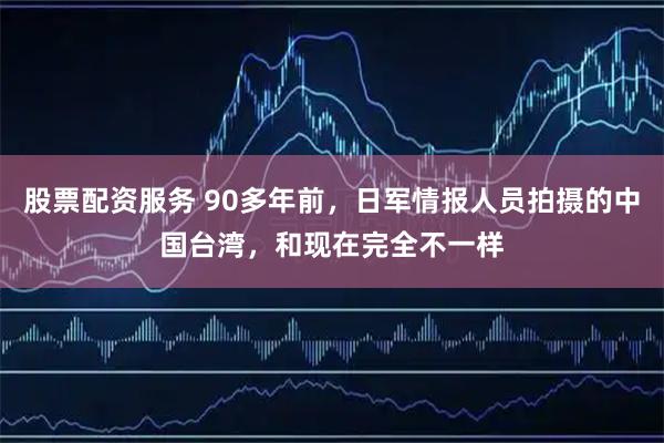 股票配资服务 90多年前，日军情报人员拍摄的中国台湾，和现在完全不一样