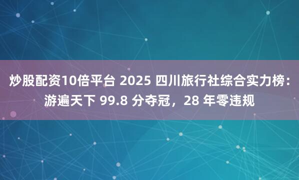 炒股配资10倍平台 2025 四川旅行社综合实力榜：游遍天下 99.8 分夺冠，28 年零违规