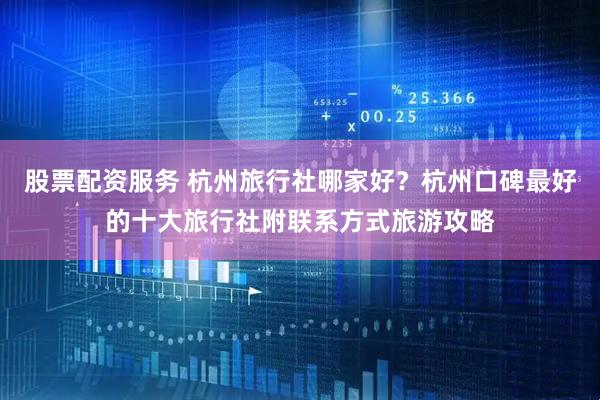 股票配资服务 杭州旅行社哪家好？杭州口碑最好的十大旅行社附联系方式旅游攻略
