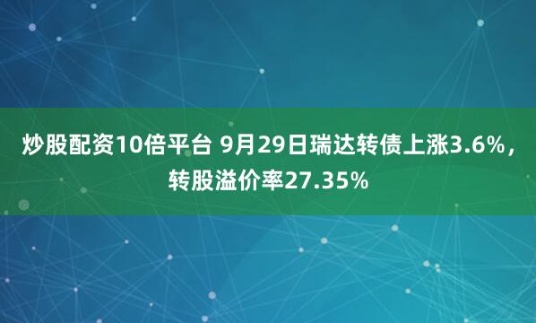 炒股配资10倍平台 9月29日瑞达转债上涨3.6%，转股溢价率27.35%