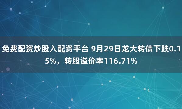 免费配资炒股入配资平台 9月29日龙大转债下跌0.15%，转股溢价率116.71%