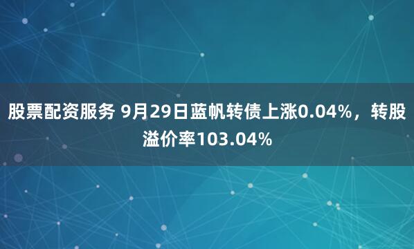 股票配资服务 9月29日蓝帆转债上涨0.04%，转股溢价率103.04%