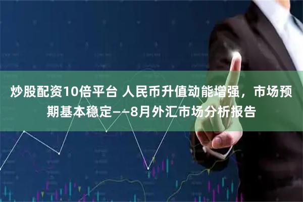炒股配资10倍平台 人民币升值动能增强，市场预期基本稳定——8月外汇市场分析报告