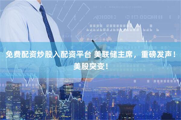 免费配资炒股入配资平台 美联储主席，重磅发声！美股突变！