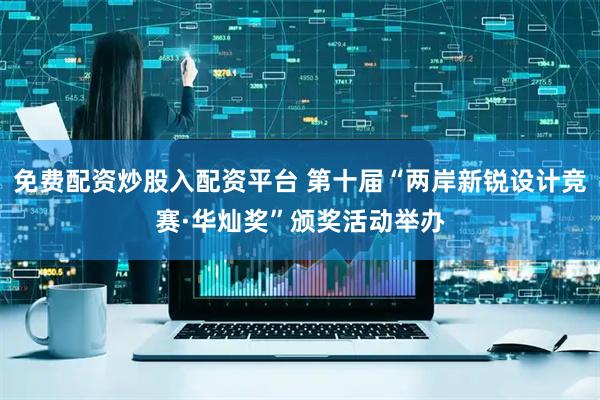 免费配资炒股入配资平台 第十届“两岸新锐设计竞赛·华灿奖”颁奖活动举办