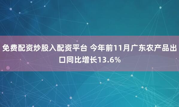 免费配资炒股入配资平台 今年前11月广东农产品出口同比增长13.6%