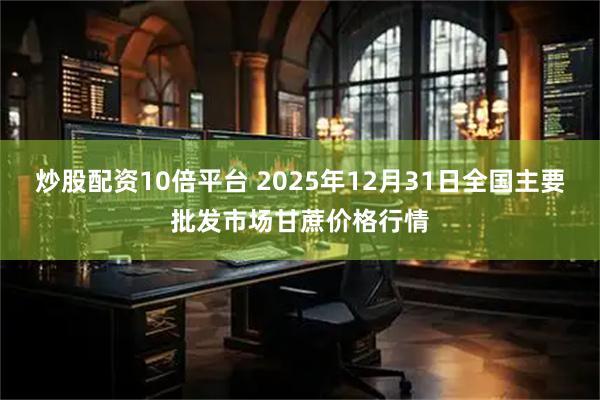 炒股配资10倍平台 2025年12月31日全国主要批发市场甘蔗价格行情