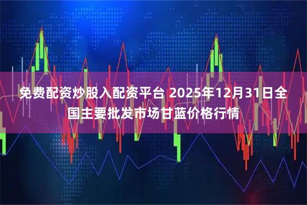 免费配资炒股入配资平台 2025年12月31日全国主要批发市场甘蓝价格行情