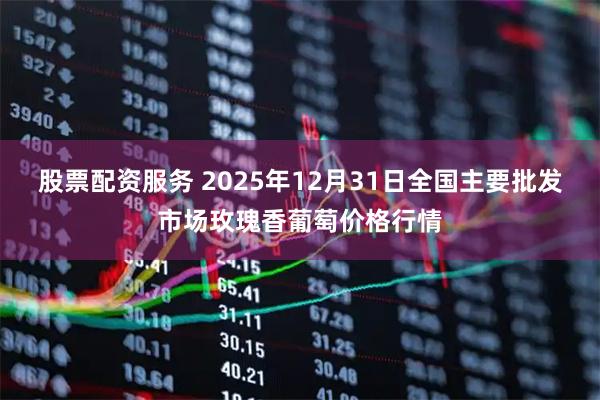 股票配资服务 2025年12月31日全国主要批发市场玫瑰香葡萄价格行情