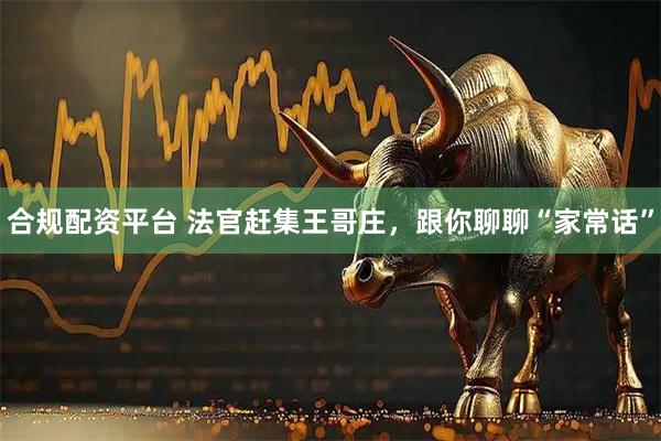 合规配资平台 法官赶集王哥庄，跟你聊聊“家常话”