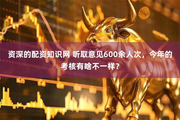 资深的配资知识网 听取意见600余人次，今年的考核有啥不一样？