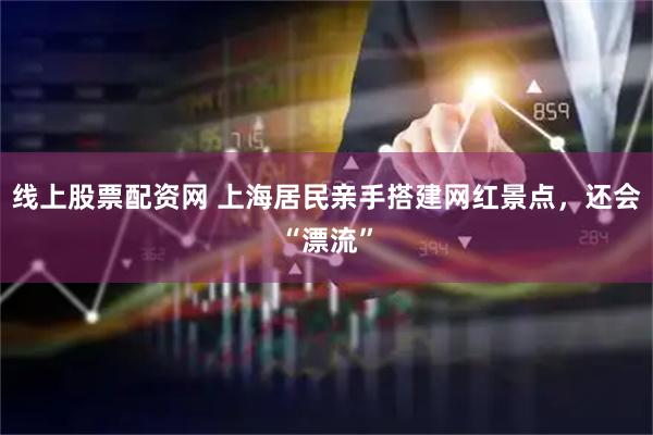 线上股票配资网 上海居民亲手搭建网红景点，还会“漂流”