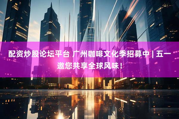 配资炒股论坛平台 广州咖啡文化季招募中 | 五一邀您共享全球风味！