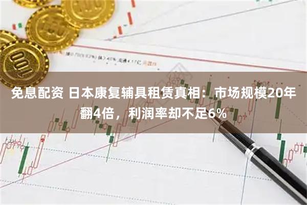免息配资 日本康复辅具租赁真相：市场规模20年翻4倍，利润率却不足6%