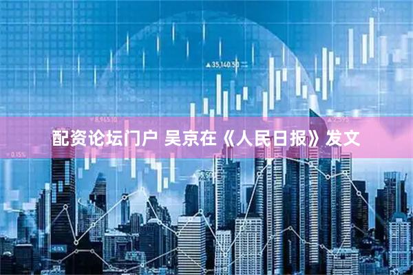 配资论坛门户 吴京在《人民日报》发文