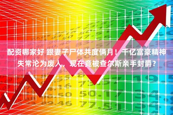 配资哪家好 跟妻子尸体共度俩月！千亿富豪精神失常沦为废人，现在竟被查尔斯亲手封爵？